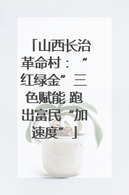 山西长治革命村：“红绿金”三色赋能 跑出富民“加速度”