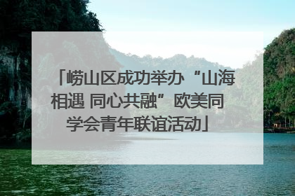 崂山区成功举办“山海相遇 同心共融”欧美同学会青年联谊活动