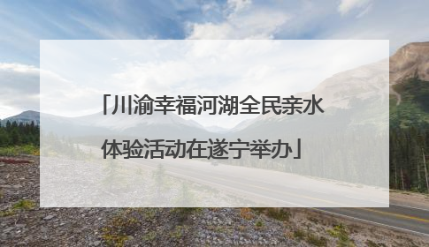 川渝幸福河湖全民亲水体验活动在遂宁举办