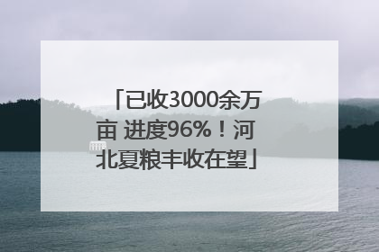已收3000余万亩 进度96%！河北夏粮丰收在望