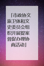 市政协文旅卫体和文史委员会组织开展提案督促办理协商活动