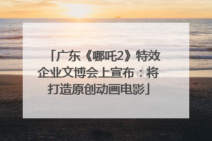 广东《哪吒2》特效企业文博会上宣布：将打造原创动画电影