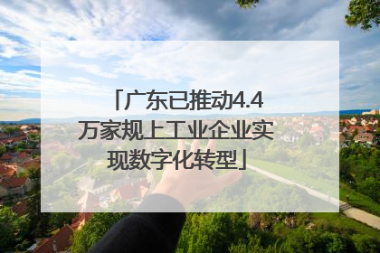 广东已推动4.4万家规上工业企业实现数字化转型