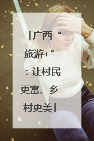 广西“旅游+”：让村民更富、乡村更美