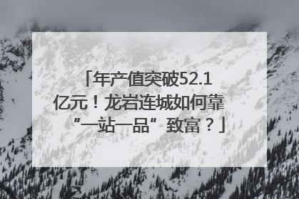 年产值突破52.1亿元！龙岩连城如何靠“一站一品”致富？