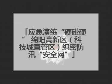 应急演练“硬碰硬” 绵阳高新区（科技城直管区）织密防汛“安全网”