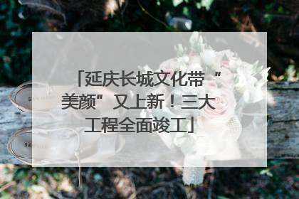 延庆长城文化带“美颜”又上新！三大工程全面竣工