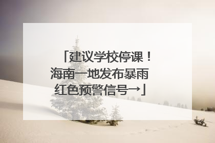 建议学校停课！海南一地发布暴雨红色预警信号→
