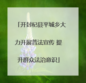 开封杞县平城乡大力开展普法宣传 提升群众法治意识