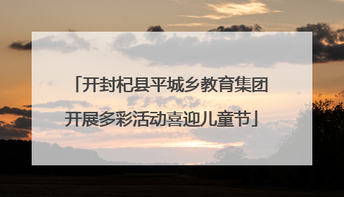 开封杞县平城乡教育集团开展多彩活动喜迎儿童节