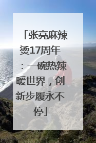张亮麻辣烫17周年：一碗热辣暖世界，创新步履永不停