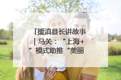 援滇县长讲故事｜马关：“上海+”模式助推“美丽产业”幸福绽放