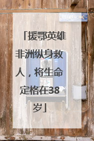 援鄂英雄非洲纵身救人，将生命定格在38岁