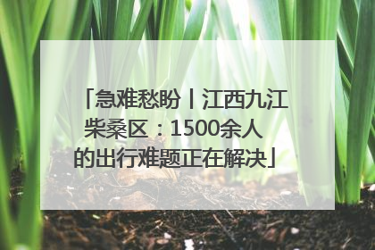 急难愁盼丨江西九江柴桑区：1500余人的出行难题正在解决