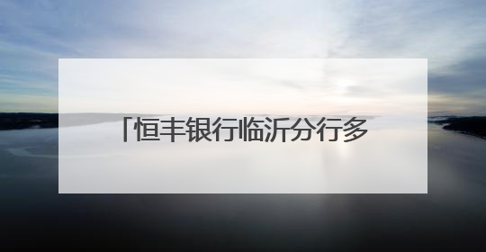 恒丰银行临沂分行多措并举开展“金融知识万里行”宣传活动