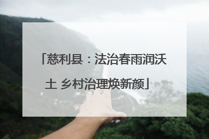 慈利县：法治春雨润沃土 乡村治理焕新颜