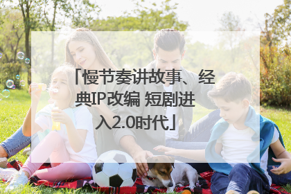 慢节奏讲故事、经典IP改编 短剧进入2.0时代