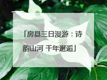 房县三日漫游：诗韵山河 千年邂逅