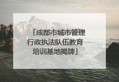 成都市城市管理行政执法队伍教育培训基地揭牌