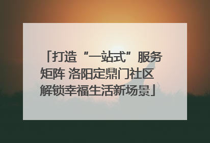 打造“一站式”服务矩阵 洛阳定鼎门社区解锁幸福生活新场景