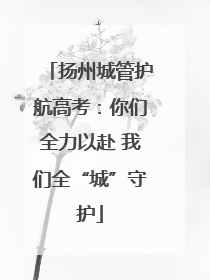 扬州城管护航高考：你们全力以赴 我们全“城”守护
