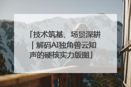 技术筑基、场景深耕｜解码AI独角兽云知声的硬核实力版图