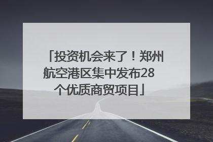 投资机会来了！郑州航空港区集中发布28个优质商贸项目