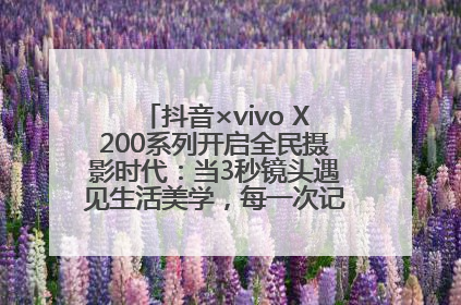 抖音×vivo X200系列开启全民摄影时代：当3秒镜头遇见生活美学，每一次记录都是时代的光