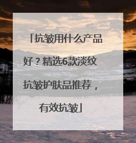 抗皱用什么产品好？精选6款淡纹抗皱护肤品推荐，有效抗皱