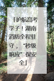 护航高考学子！湖南消防全程驻守，“秒级响应”保安全