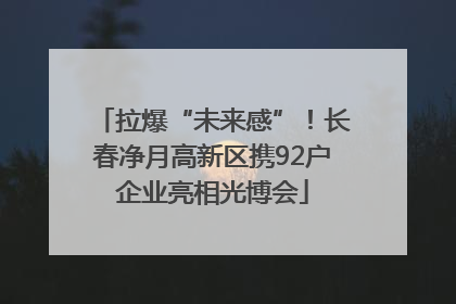 拉爆“未来感”！长春净月高新区携92户企业亮相光博会