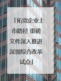 拓宽企业上市路径 重磅文件深入推进深圳综合改革试点
