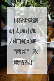 杨继承调研太原市加力扩围实施“两新”政策情况