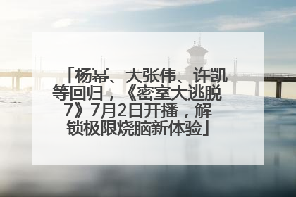 杨幂、大张伟、许凯等回归，《密室大逃脱7》7月2日开播，解锁极限烧脑新体验