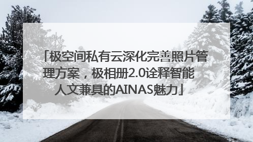极空间私有云深化完善照片管理方案，极相册2.0诠释智能人文兼具的AINAS魅力