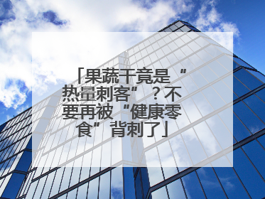 果蔬干竟是“热量刺客”？不要再被“健康零食”背刺了