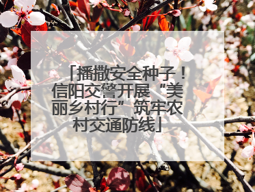播撒安全种子！信阳交警开展“美丽乡村行”筑牢农村交通防线