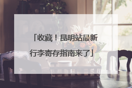 收藏！昆明站最新行李寄存指南来了