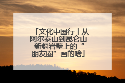 文化中国行丨从阿尔泰山到昆仑山 新疆岩壁上的“朋友圈”画的啥