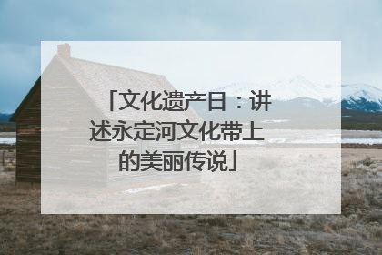 文化遗产日：讲述永定河文化带上的美丽传说