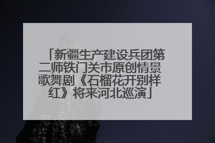 新疆生产建设兵团第二师铁门关市原创情景歌舞剧《石榴花开别样红》将来河北巡演
