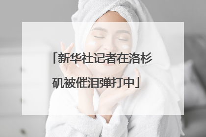 新华社记者在洛杉矶被催泪弹打中