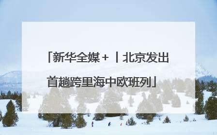 新华全媒＋丨北京发出首趟跨里海中欧班列