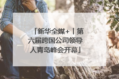 新华全媒+丨第六届跨国公司领导人青岛峰会开幕