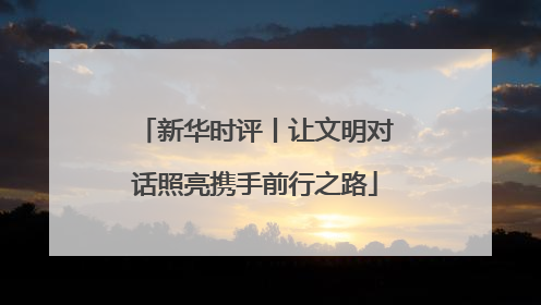 新华时评丨让文明对话照亮携手前行之路
