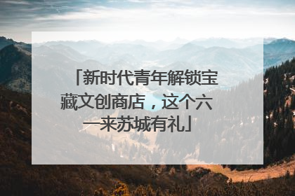 新时代青年解锁宝藏文创商店，这个六一来苏城有礼