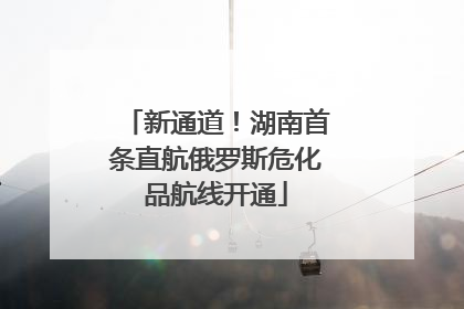 新通道！湖南首条直航俄罗斯危化品航线开通