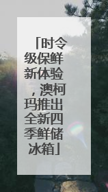 时令级保鲜新体验，澳柯玛推出全新四季鲜储冰箱
