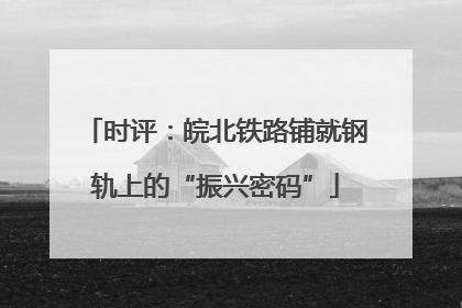 时评：皖北铁路铺就钢轨上的“振兴密码”