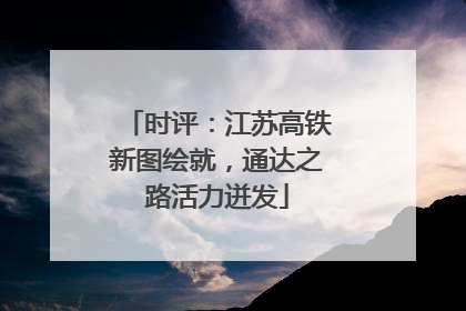 时评：江苏高铁新图绘就，通达之路活力迸发